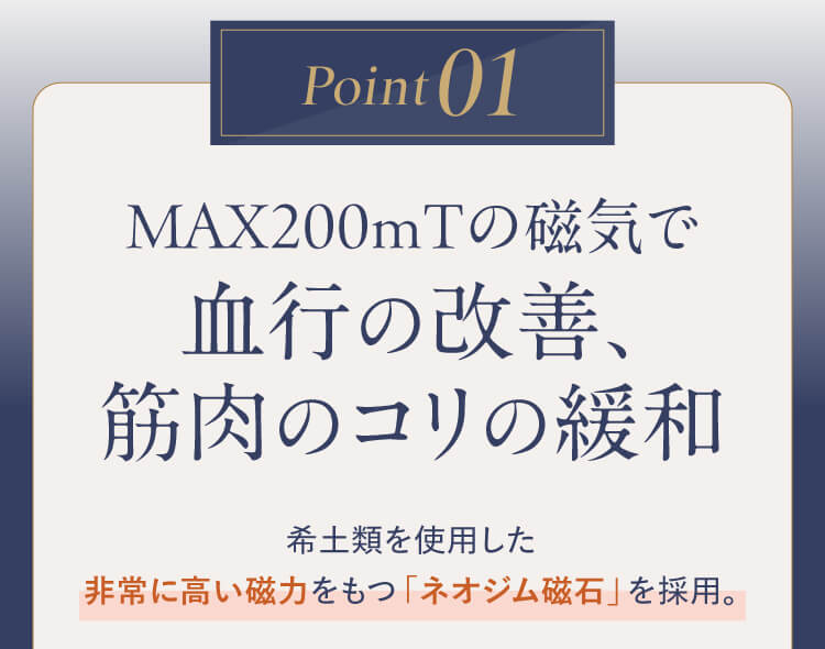 Point01｜MAX200mTの磁気で血行の改善、筋肉のコリの緩和 希土類を使用した非常に高い磁力をもつ「ネオジム磁石」を採用。