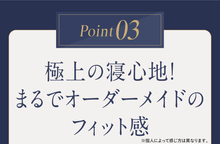 Point03｜極上の寝心地！まるでオーダーメイドのフィット感※個人によって感じ方は異なります。
