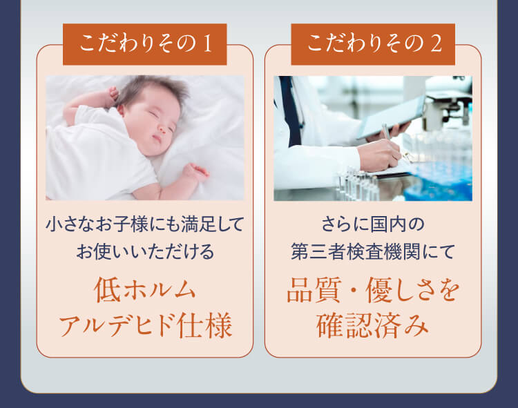 【こだわり その1】小さなお子様にも満足してお使いいただける低ホルムアルデヒド仕様｜【こだわり その2】さらに国内の第三者検査機関にて品質優しさを確認済み
