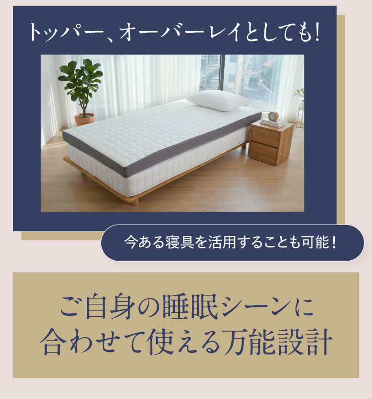 トッパー、オーバーレイとしても！今ある寝具を活用することも可能！ ご自身の睡眠シーンに合わせて使える万能設計