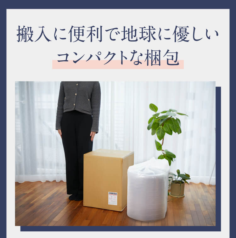 搬入に便利で地球に優しいコンパクトな梱包