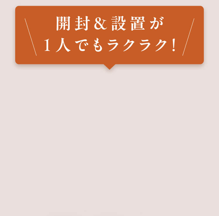 開封＆設置が1人でもラクラク！