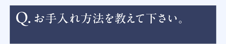 Q.お手入れ方法を教えて下さい。