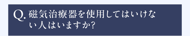 Q.磁気治療器を使用してはいけない人はいますか？
