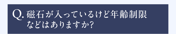 Q.磁石が入っているけど年齢制限などはありますか？